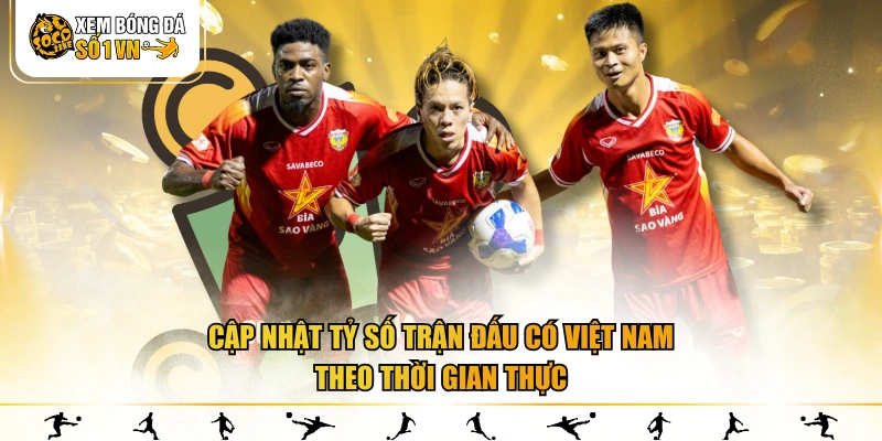 Cập nhật tỷ số trận đấu có Việt Nam theo thời gian thực